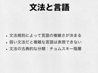 文法と言語
•文法規則によって言語の複雑さが決まる
•弱い文法だと複雑な言語は表現できない
•文法の古典的な分類：チョムスキー階層
 