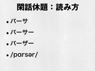 閑話休題：読み方
•パーサ
•パーサー
•パーザー
•/pɑrsər/
 
