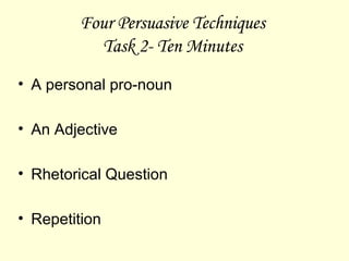 Four Persuasive Techniques  Task 2- Ten Minutes  A personal pro-noun An Adjective Rhetorical Question Repetition 