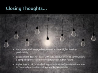 5353
Closing Thoughts…
 Companies with engaged employees achieve higher levels of
productivity
 Engagement does not occur without a serious effort to communicate
a compelling future and involve employees in that future
 A phantom stock (or similar long-term incentive) plan is an ideal way
to financially unite shareholders and key employees
 