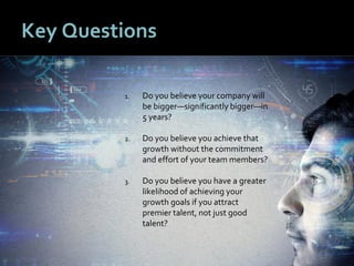 99
Key Questions
1. Do you believe your company will
be bigger—significantly bigger—in
5 years?
2. Do you believe you achieve that
growth without the commitment
and effort of your team members?
3. Do you believe you have a greater
likelihood of achieving your
growth goals if you attract
premier talent, not just good
talent?
 