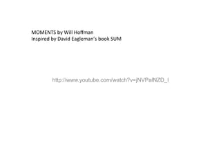 http://www.youtube.com/watch?v=jNVPalNZD_I
MOMENTS	
  by	
  Will	
  Hoﬀman	
  
Inspired	
  by	
  David	
  Eagleman’s	
  book	
  SUM	
  
 