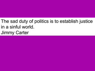 The sad duty of politics is to establish justice in a sinful world.   Jimmy Carter 