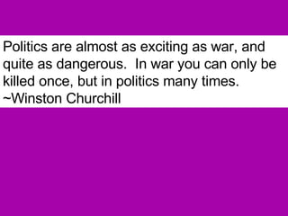 Politics are almost as exciting as war, and quite as dangerous.  In war you can only be killed once, but in politics many times.  ~Winston Churchill 