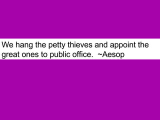 We hang the petty thieves and appoint the great ones to public office.  ~Aesop   