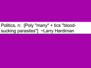 Politics, n:  [Poly "many" + tics "blood-sucking parasites"]  ~Larry Hardiman 