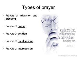 Types of prayer
• Prayers of adoration and
blessing
• Prayers of praise
• Prayers of petition
• Prayers of thanksgiving
• Prayers of Intercession
 