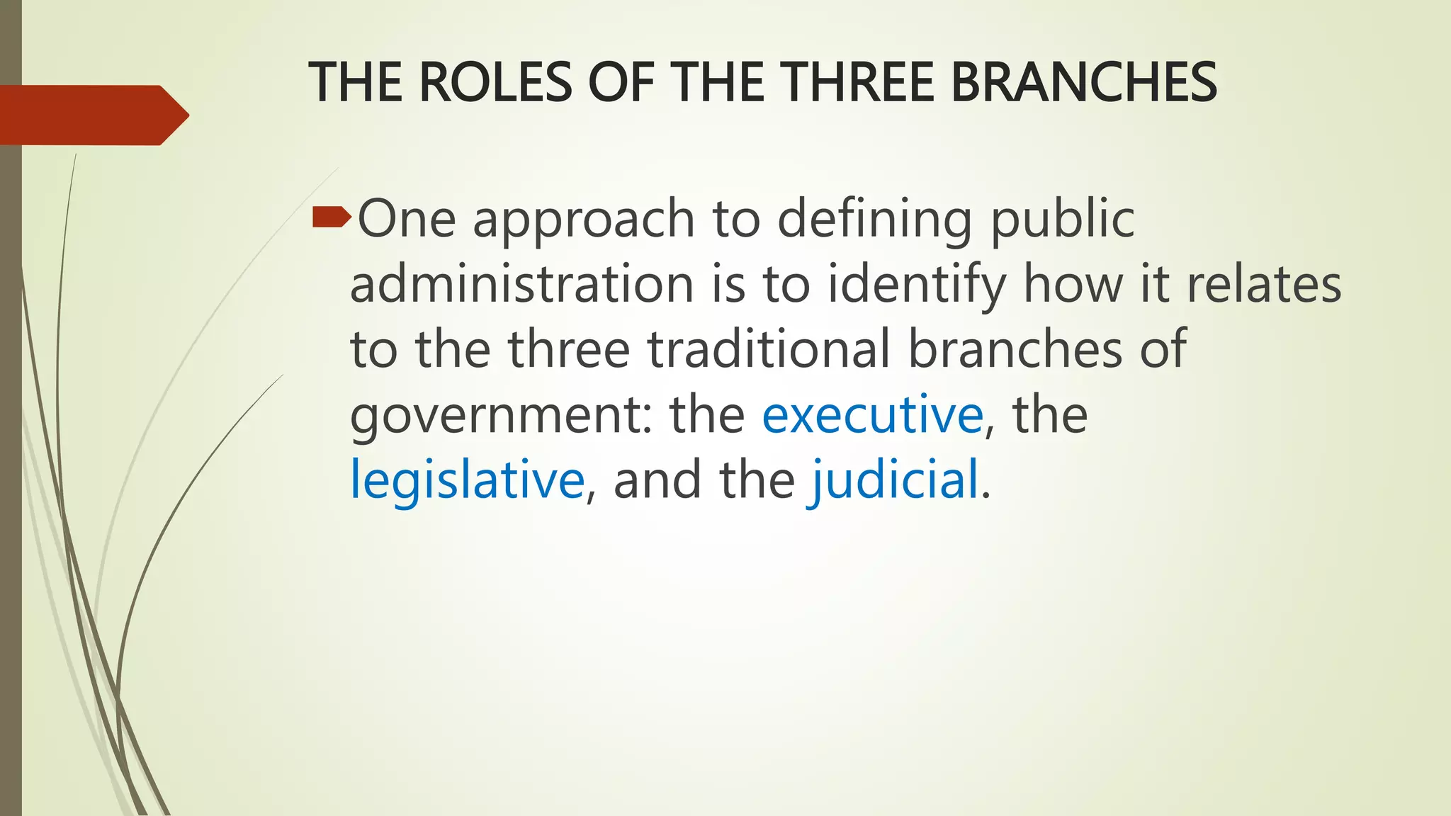 THE ROLES OF THE THREE BRANCHES
One approach to defining public
administration is to identify how it relates
to the three traditional branches of
government: the executive, the
legislative, and the judicial.
 