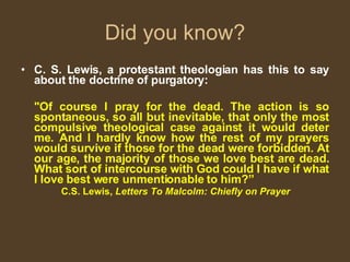 Did you know? <ul><li>C. S. Lewis, a protestant theologian has this to say about the doctrine of purgatory: </li></ul><ul>...