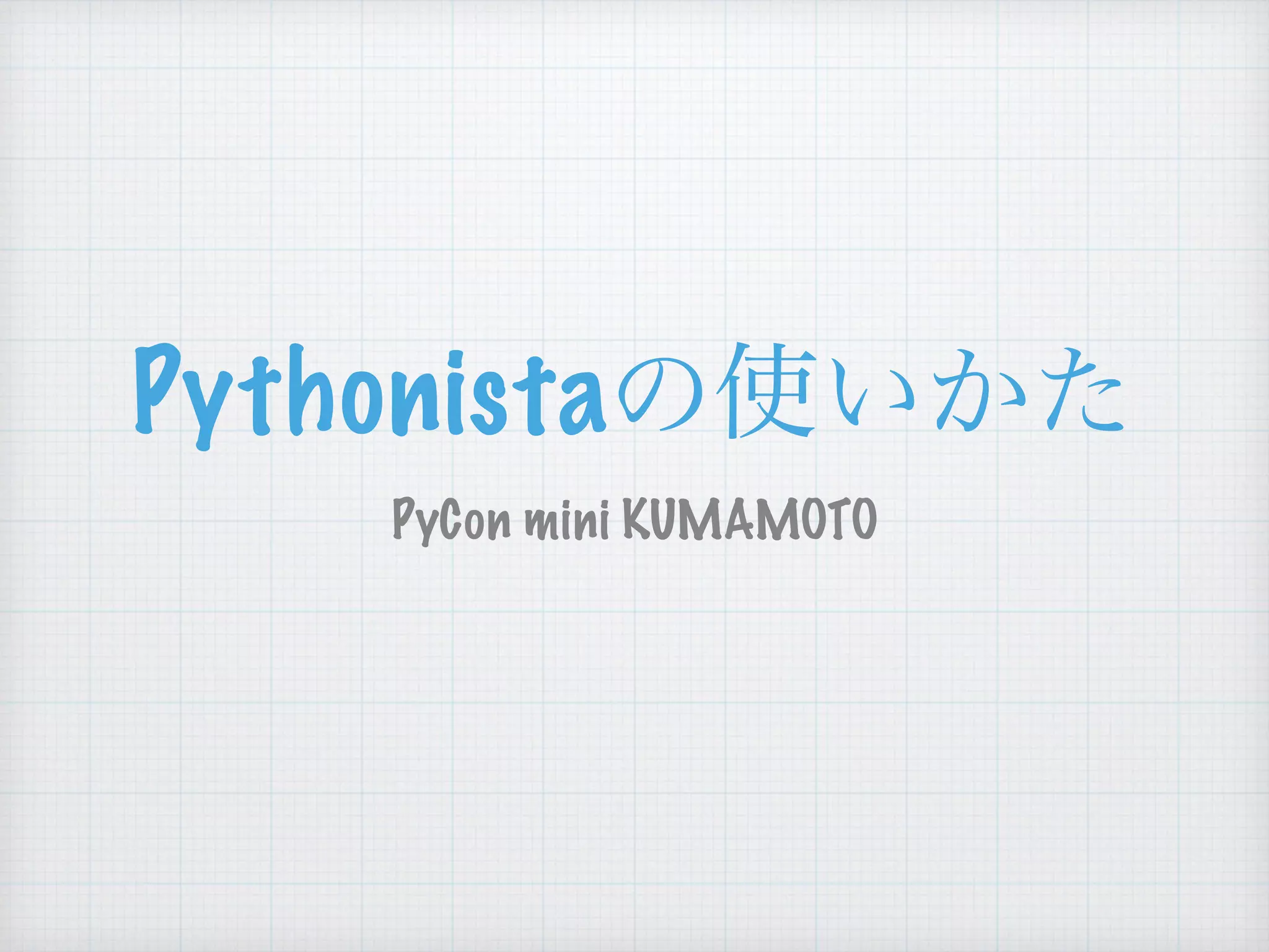 Pythonista
PyCon mini KUMAMOTO