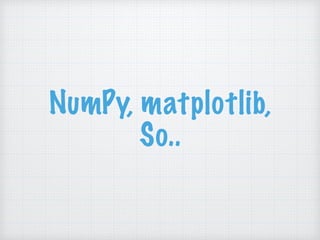 NumPy, matplotlib,
So..
 