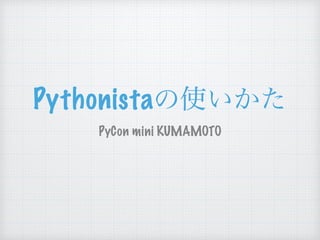 Pythonista
PyCon mini KUMAMOTO
 