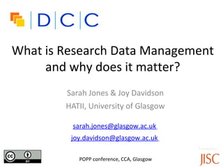 What is Research Data Management
     and why does it matter?
        Sarah Jones & Joy Davidson
        HATII, University of Glasgow

         sarah.jones@glasgow.ac.uk
         joy.davidson@glasgow.ac.uk
                                            Funded by:

           •POPP conference, CCA, Glasgow
 