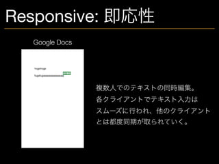 Responsive: 即応性
Google Docs
複数人でのテキストの同時編集。 
各クライアントでテキスト入力は 
スムーズに行われ、他のクライアント 
とは都度同期が取られていく。
 