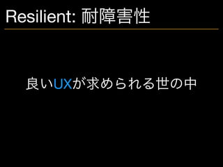 Resilient: 耐障害性
良いUXが求められる世の中
 