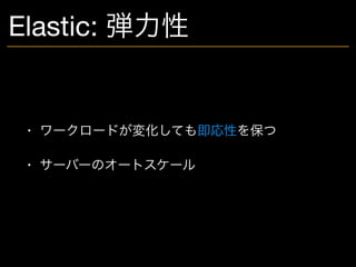 Elastic: 弾力性
• ワークロードが変化しても即応性を保つ

• サーバーのオートスケール
 