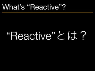 What’s “Reactive”?
“Reactive”とは？
 