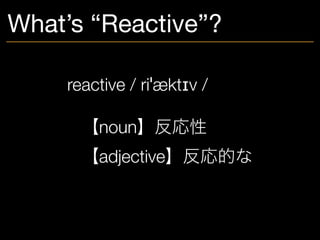 What’s “Reactive”?
reactive / riˈæktɪv /
	 【noun】反応性
	 【adjective】反応的な
 