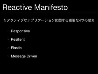 Reactive Manifesto
• Responsive

• Resilient

• Elastic

• Message Driven
リアクティブなアプリケーションに関する重要な4つの要素
 