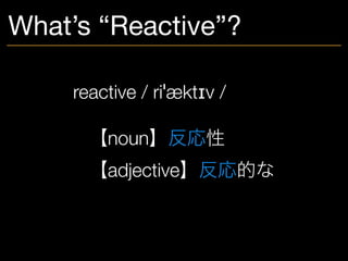 What’s “Reactive”?
reactive / riˈæktɪv /
	 【noun】反応性
	 【adjective】反応的な
 