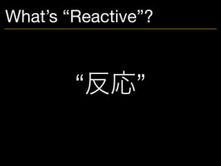 What’s “Reactive”?
“反応”
 