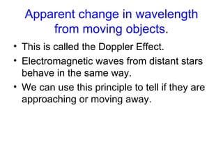 Apparent change in wavelength from moving objects . This is called the Doppler Effect. Electromagnetic waves from distant stars behave in the same way. We can use this principle to tell if they are approaching or moving away. 