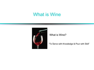 What is Wine
What is Wine?
“To Serve with Knowledge & Pour with Skill”
 