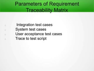 Parameters of Requirement
Traceability Matrix
Integration test cases
System test cases
User acceptance test cases
Trace to test script
 