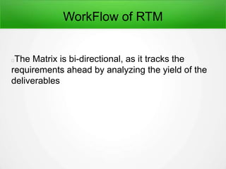 WorkFlow of RTM
The Matrix is bi-directional, as it tracks the
requirements ahead by analyzing the yield of the
deliverables
 