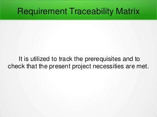 Requirement Traceability Matrix
It is utilized to track the prerequisites and to
check that the present project necessities are met.
 