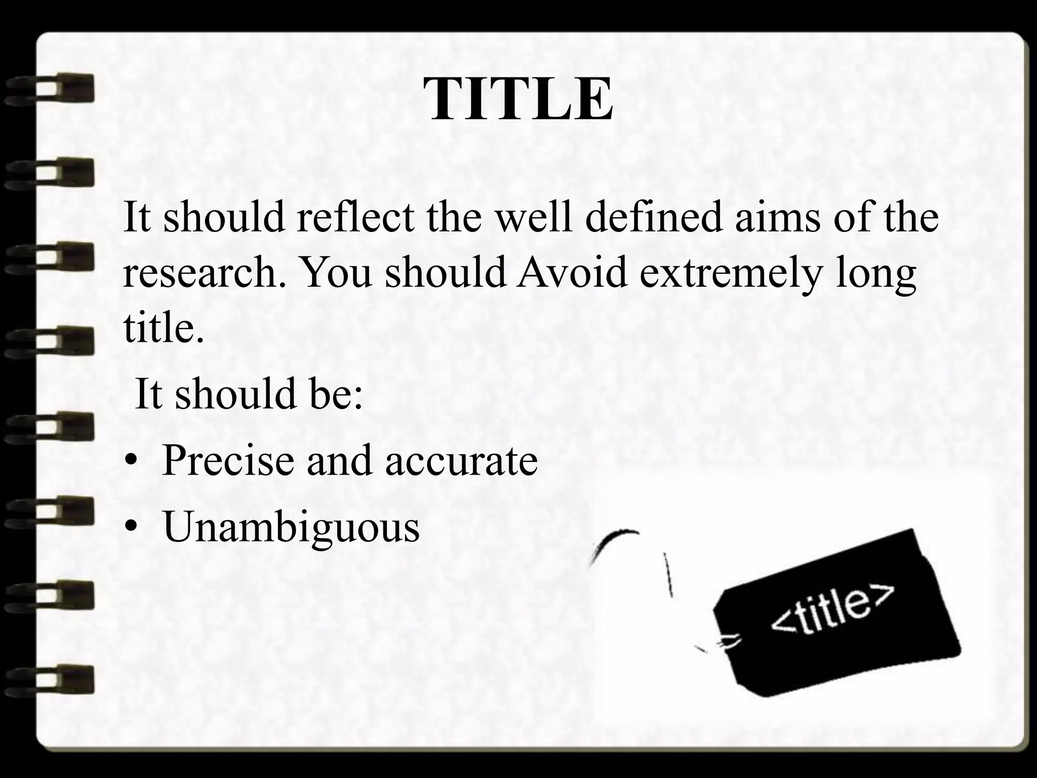 TITLE
It should reflect the well defined aims of the
research. You should Avoid extremely long
title.
It should be:
• Precise and accurate
• Unambiguous
 