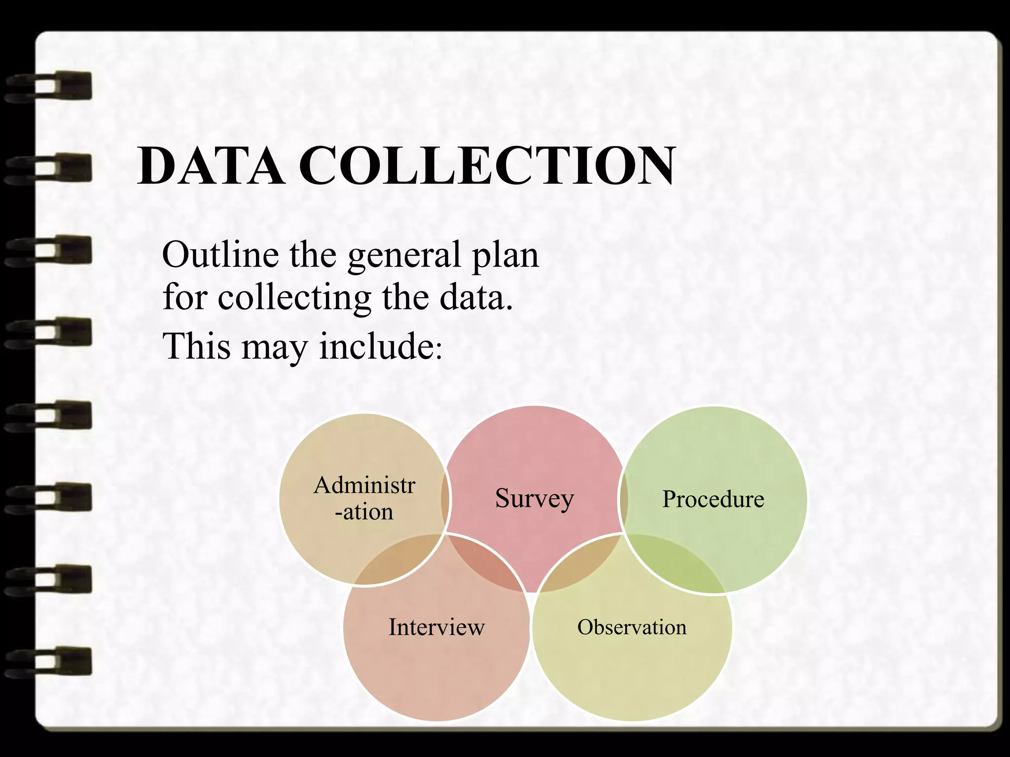 Outline the general plan
for collecting the data.
This may include:
DATA COLLECTION
Survey
Interview
Administr
-ation
Observation
Procedure
 