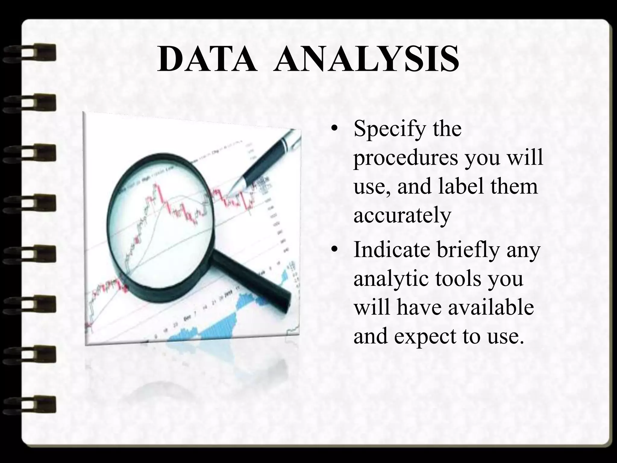 DATA ANALYSIS
• Specify the
procedures you will
use, and label them
accurately
• Indicate briefly any
analytic tools you
will have available
and expect to use.
 