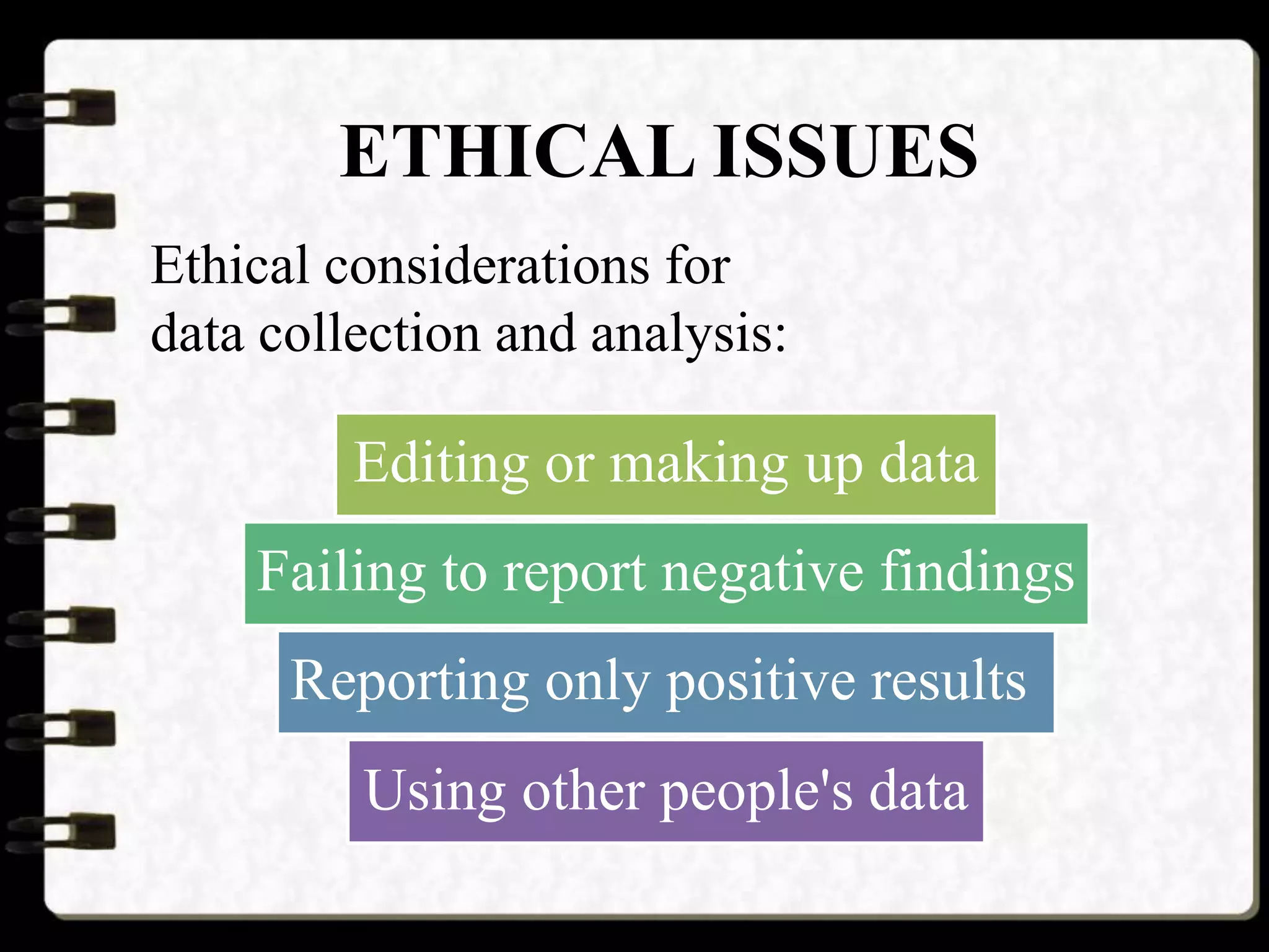 ETHICAL ISSUES
Ethical considerations for
data collection and analysis:
Editing or making up data
Failing to report negative findings
Reporting only positive results
Using other people's data
 