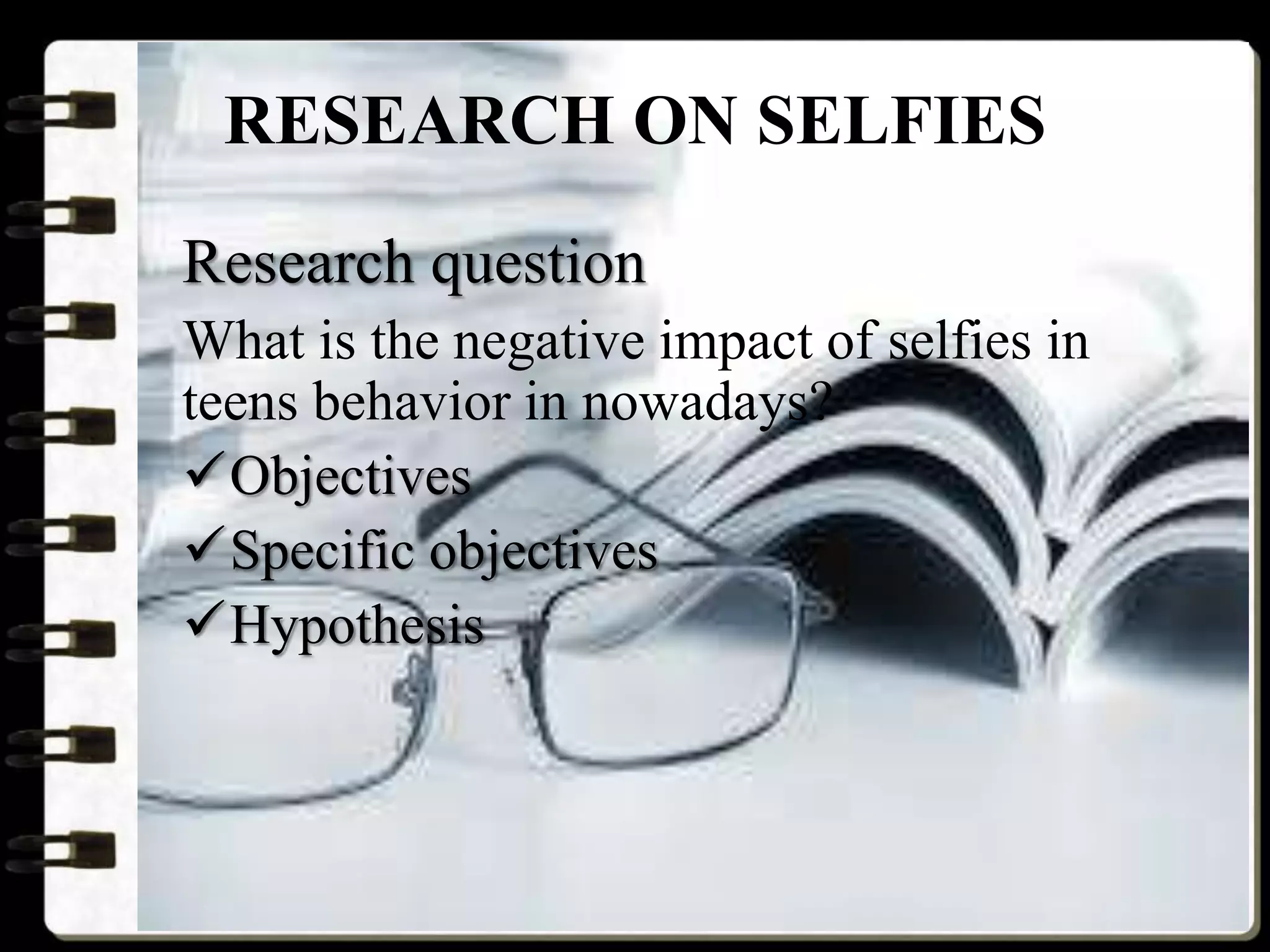 RESEARCH ON SELFIES
Research question
What is the negative impact of selfies in
teens behavior in nowadays?
Objectives
Specific objectives
Hypothesis
 