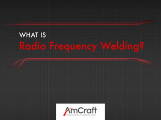 WHAT IS
Radio Frequency Welding?
 