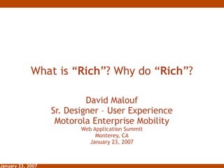 What is “ Rich ”? Why do “ Rich ”? David Malouf Sr. Designer – User Experience Motorola Enterprise Mobility Web Application Summit Monterey, CA January 23, 2007 