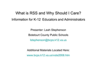 What is RSS and Why Should I Care? Information for K-12  Educators and Administrators Presenter: Leah Stephenson Botetourt County Public Schools [email_address] Additional Materials Located Here: www.bcps.k12.va.us/vste2008.htm 