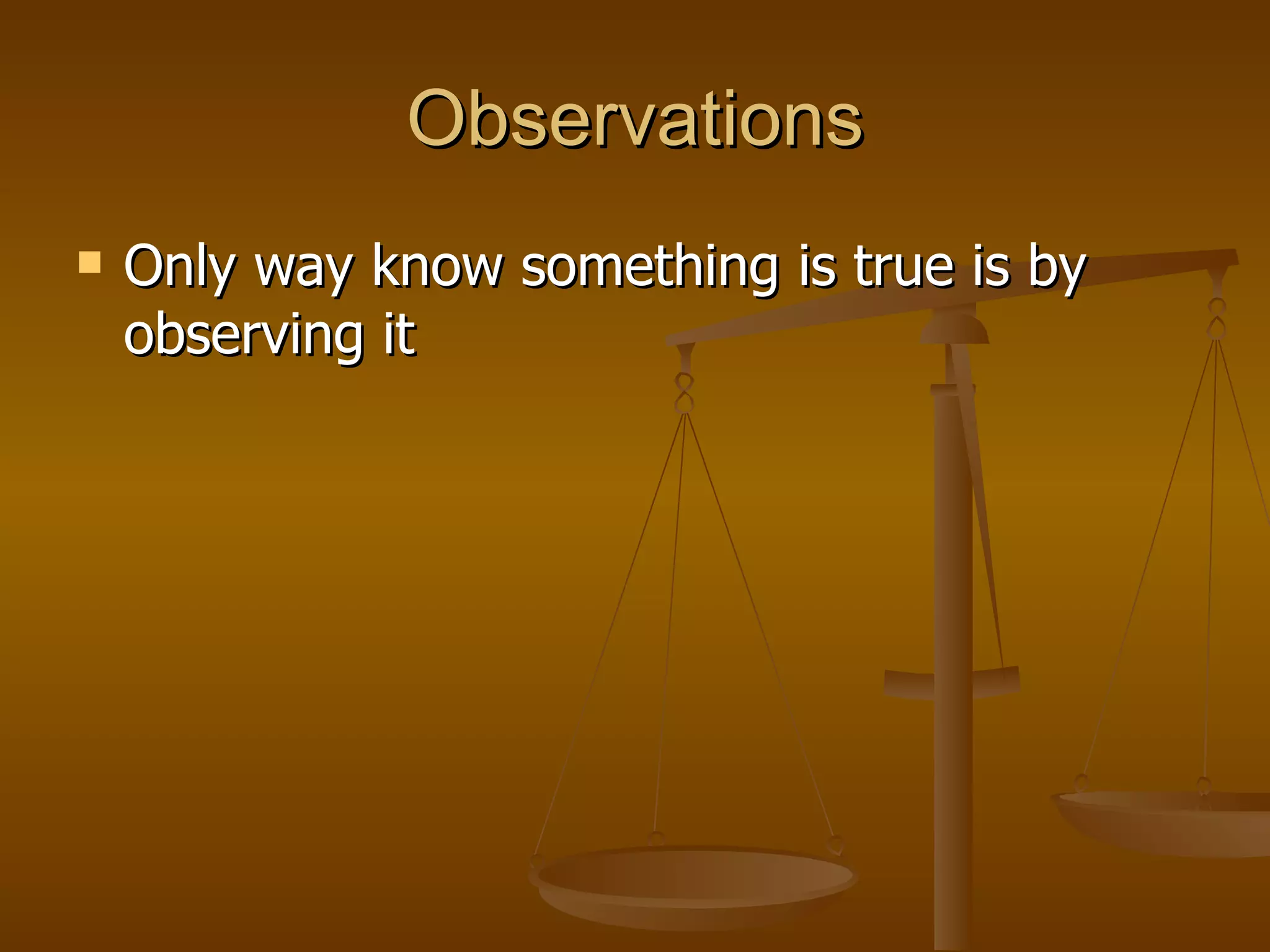 Observations Only way know something is true is by observing it 