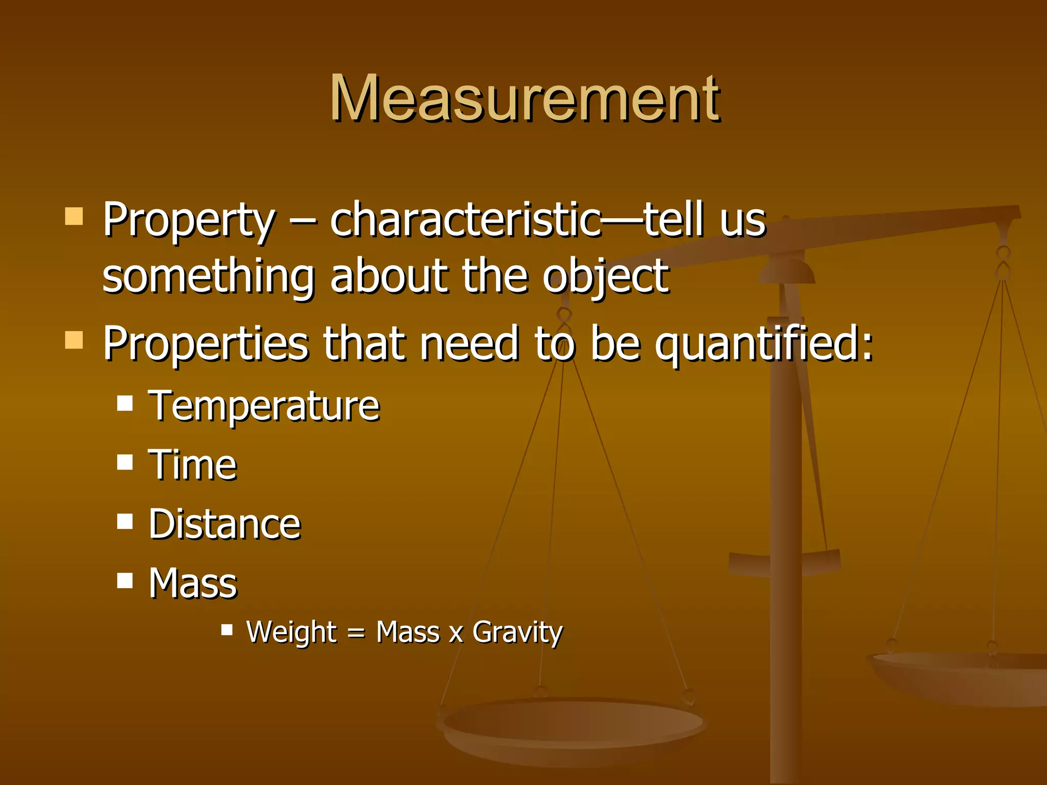 Measurement Property – characteristic—tell us something about the object Properties that need to be quantified: Temperature Time Distance Mass Weight = Mass x Gravity 
