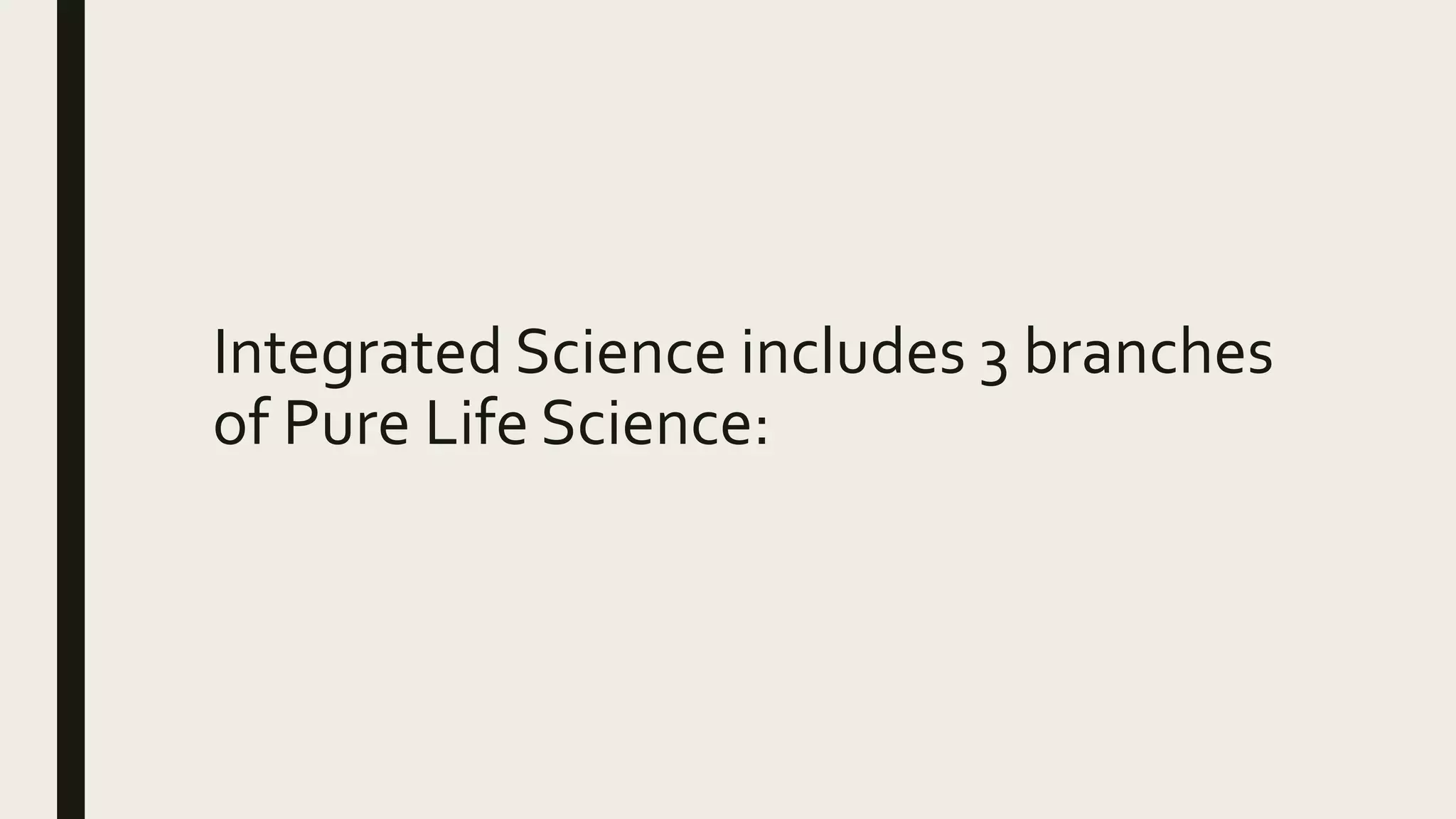 Integrated Science includes 3 branches
of Pure Life Science:
 