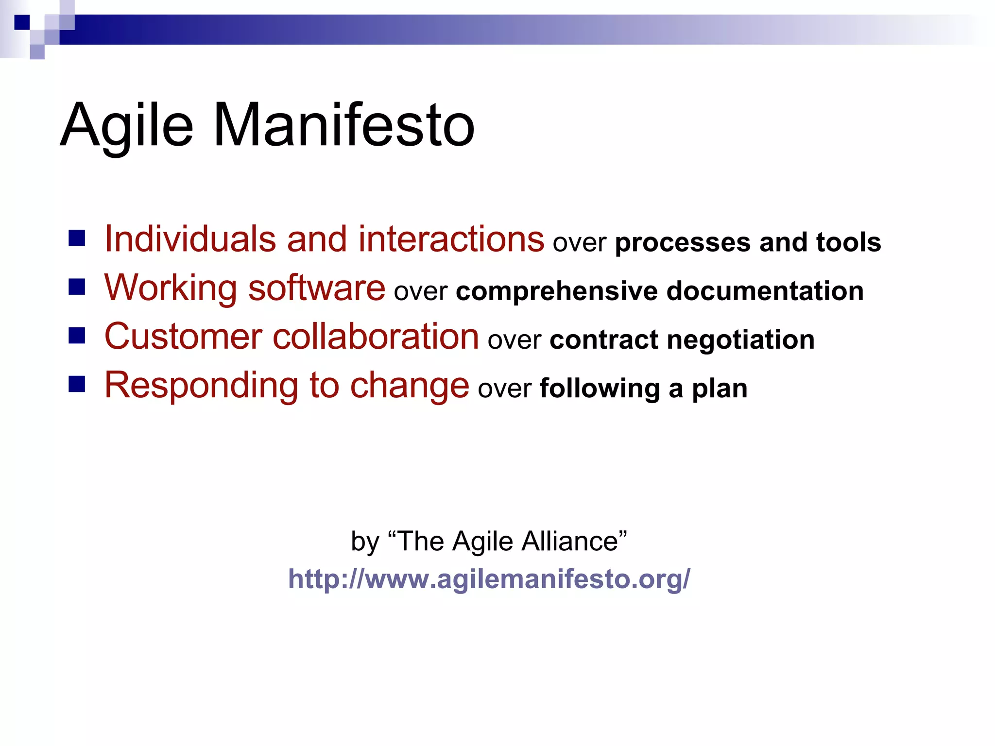 Agile Manifesto Individuals and interactions  over  processes and tools Working software  over  comprehensive documentation Customer collaboration  over  contract negotiation Responding to change  over  following a plan   by “The Agile Alliance” http:// www.agilemanifesto.org / 
