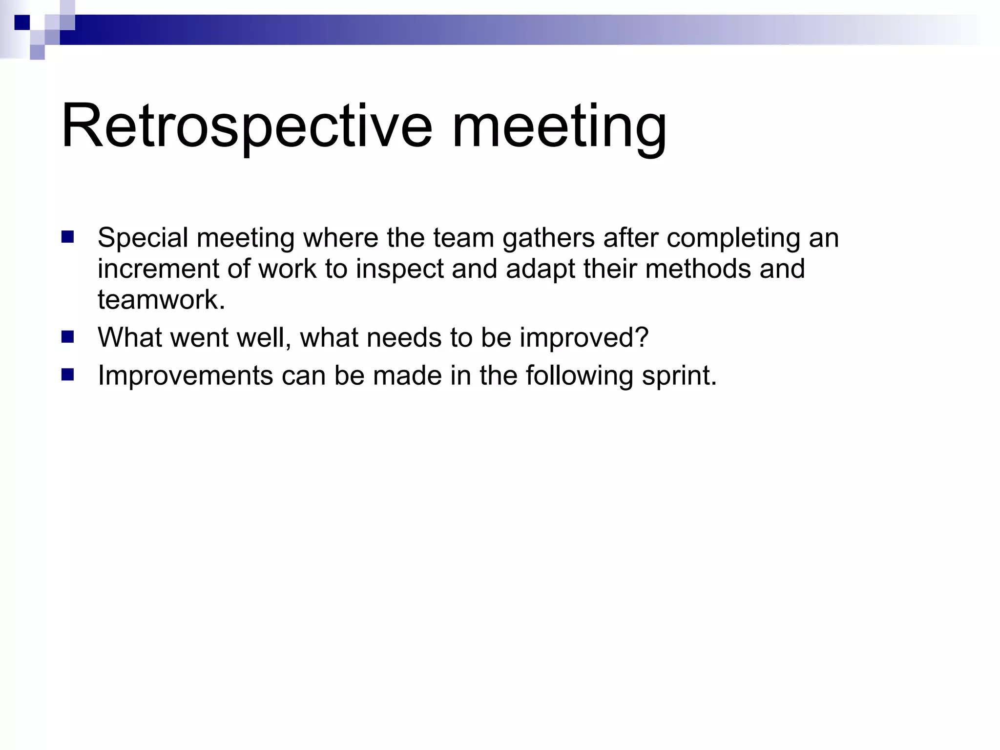 Retrospective meeting Special meeting where the team gathers after completing an increment of work to inspect and adapt their methods and teamwork. What went well, what needs to be improved? Improvements can be made in the following sprint. 