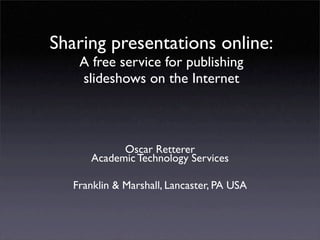 Sharing presentations online:
    A free service for publishing
    slideshows on the Internet



            Oscar Retterer
      Academic Technology Services

   Franklin & Marshall, Lancaster, PA USA
