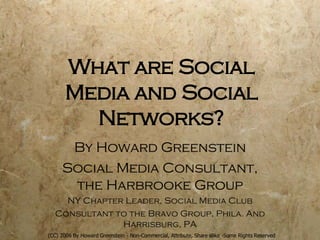 What are Social Media and Social Networks? By Howard Greenstein Social Media Consultant, the Harbrooke Group NY Chapter Leader, Social Media Club Consultant to the Bravo Group, Phila. And Harrisburg, PA (CC) 2006 By Howard Greenstein - Non-Commercial, Attribute, Share alike -Some Rights Reserved 
