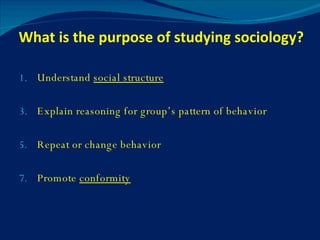 What is the purpose of studying sociology? Understand  social structure Explain reasoning for group’s pattern of behavior Repeat or change behavior Promote  conformity 
