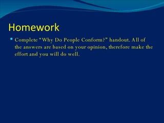 Homework Complete “Why Do People Conform?” handout. All of the answers are based on your opinion, therefore make the effort and you will do well. 
