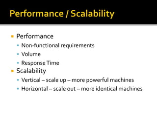  Performance
 Non-functional requirements
 Volume
 ResponseTime
 Scalability
 Vertical – scale up – more powerful machines
 Horizontal – scale out – more identical machines
 