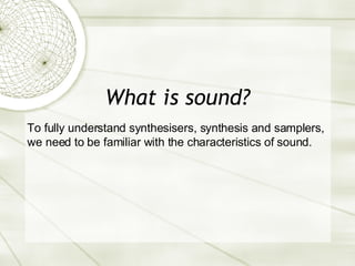 What is sound? To fully understand synthesisers, synthesis and samplers, we need to be familiar with the characteristics of sound.  