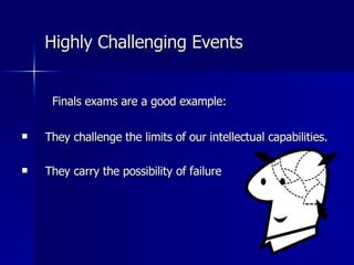 Finals exams are a good example: They challenge the limits of our intellectual capabilities. They carry the possibility of failure Highly Challenging Events   